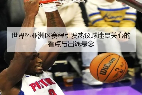 世界杯亚洲区赛程引发热议球迷最关心的看点与出线悬念